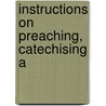 Instructions On Preaching, Catechising A by Patrick Boyle