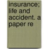 Insurance; Life And Accident. A Paper Re by James Goodwin Batterson