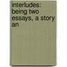 Interludes: Being Two Essays, A Story An by Unknown