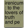 Irenicum : To The Lovers Of Truth And Pe door Jeremiah Burroughs