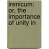 Irenicum: Or, The Importance Of Unity In door Onbekend