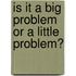 Is It a Big Problem or a Little Problem?