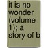 It Is No Wonder (Volume 1); A Story Of B