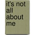 It's Not All About Me