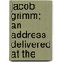 Jacob Grimm; An Address Delivered At The