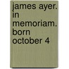 James Ayer. In Memoriam. Born October 4 by James Bourne Ayer