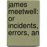 James Meetwell: Or Incidents, Errors, An by Unknown