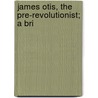 James Otis, The Pre-Revolutionist; A Bri by John Clark Ridpath