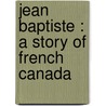Jean Baptiste : A Story Of French Canada door Onbekend