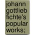 Johann Gottlieb Fichte's Popular Works;