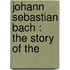 Johann Sebastian Bach : The Story Of The
