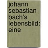 Johann Sebastian Bach's Lebensbild: Eine by Johann Karl Schauer