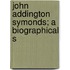 John Addington Symonds; A Biographical S