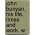John Bunyan, His Life, Times And Work. W