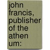 John Francis, Publisher Of The Athen Um: door John Collins Francis