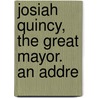 Josiah Quincy, The Great Mayor. An Addre by Mellen Chamberlain