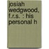 Josiah Wedgwood, F.R.S. : His Personal H