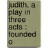 Judith, A Play In Three Acts : Founded O