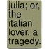 Julia; Or, The Italian Lover. A Tragedy.