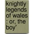 Knightly Legends Of Wales : Or, The Boy'