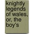 Knightly Legends Of Wales, Or, The Boy's