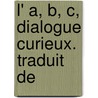 L' A, B, C, Dialogue Curieux. Traduit De door Onbekend