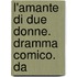L'Amante Di Due Donne. Dramma Comico. Da