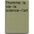 L'Homme: La Vie--La Science--L'Art