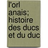 L'Orl Anais; Histoire Des Ducs Et Du Duc by M. Philipon De La Madelaine