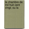 La Chambre De Mil Huit Cent Vingt; Ou La by Andr� Ren� Polydore Alissan De Chazet