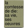 La Comtesse De Die: Sa Vie, Ses Oeuvres door Comtesse De Die