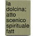 La Dolcina; Atto Scenico Spirituale Fatt