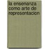 La Ensenanza Como Arte de Representacion