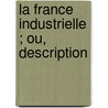 La France Industrielle ; Ou, Description door Paul Poir�