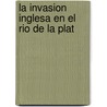 La Invasion Inglesa En El Rio De La Plat by Antonio N. Pereira