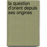La Question D'Orient Depuis Ses Origines by Edouard Driault