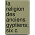 La Religion Des Anciens  Gyptiens; Six C