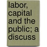 Labor, Capital And The Public; A Discuss door Onbekend