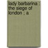 Lady Barbarina : The Siege Of London ; A