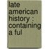 Late American History : Containing A Ful