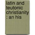 Latin And Teutonic Christianity : An His