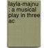 Layla-Majnu : A Musical Play In Three Ac