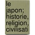 Le Japon; Historie, Religion, Civilisati