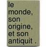 Le Monde, Son Origine, Et Son Antiquit . door Onbekend