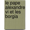 Le Pape Alexandre Vi Et Les Borgia door Anonymous Anonymous