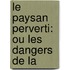 Le Paysan Perverti: Ou Les Dangers De La