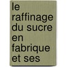 Le Raffinage Du Sucre En Fabrique Et Ses by Louis Figuier