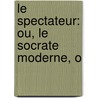 Le Spectateur: Ou, Le Socrate Moderne, O by Sir Richard Steele
