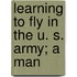Learning To Fly In The U. S. Army; A Man