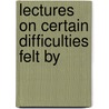 Lectures On Certain Difficulties Felt By by Unknown